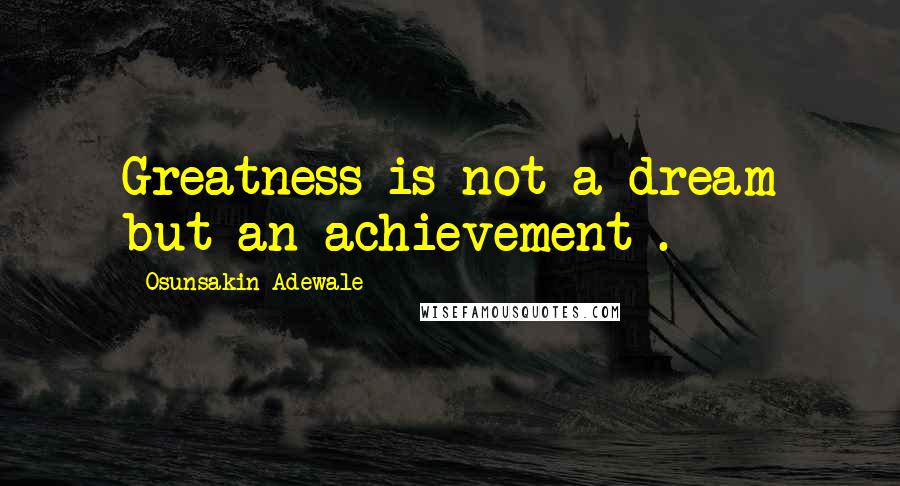 Osunsakin Adewale quotes: Greatness is not a dream but an achievement .