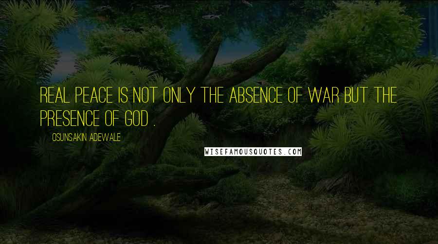 Osunsakin Adewale quotes: Real peace is not only the absence of war but the presence of God .