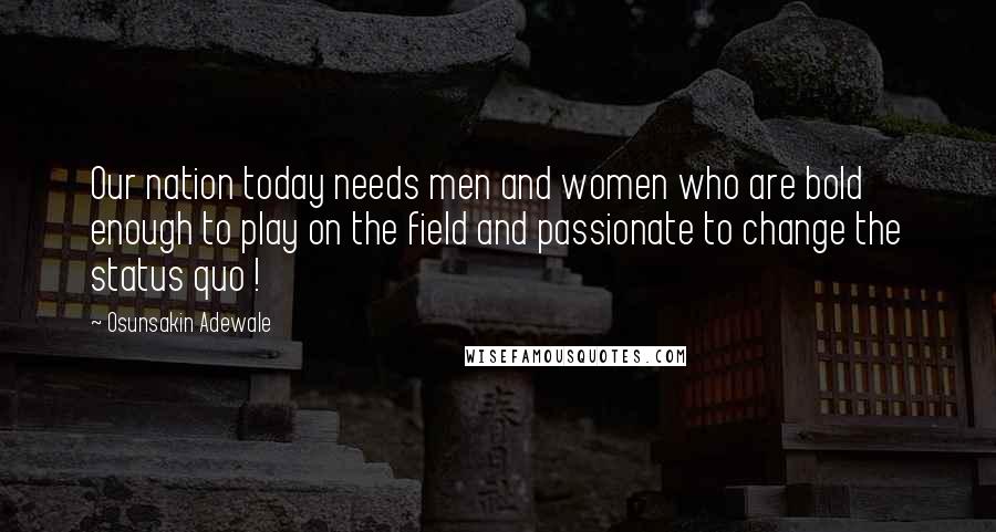 Osunsakin Adewale quotes: Our nation today needs men and women who are bold enough to play on the field and passionate to change the status quo !