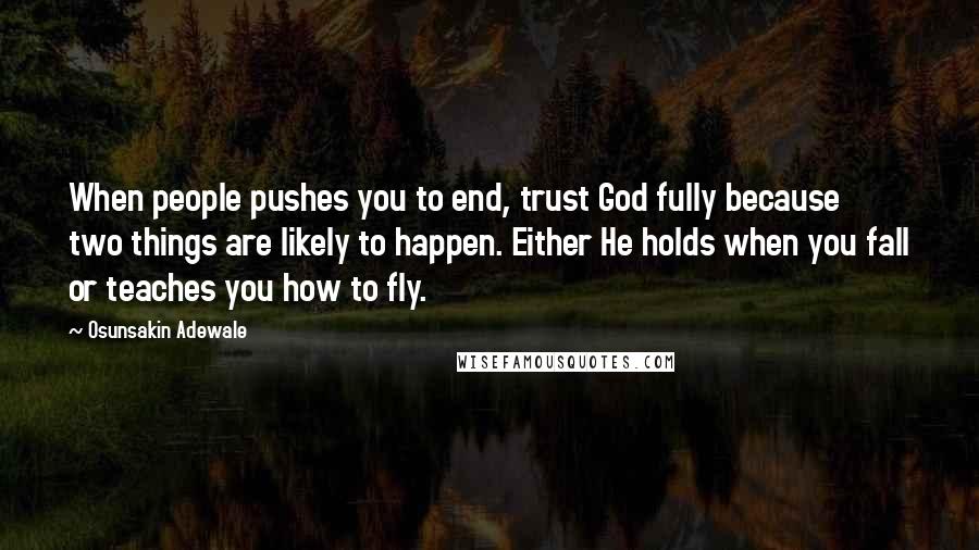 Osunsakin Adewale quotes: When people pushes you to end, trust God fully because two things are likely to happen. Either He holds when you fall or teaches you how to fly.