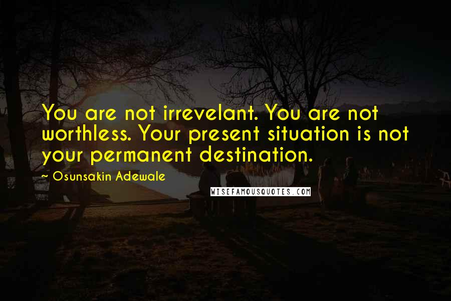 Osunsakin Adewale quotes: You are not irrevelant. You are not worthless. Your present situation is not your permanent destination.