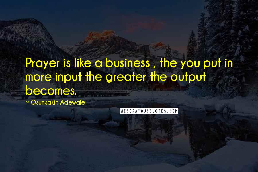 Osunsakin Adewale quotes: Prayer is like a business , the you put in more input the greater the output becomes.