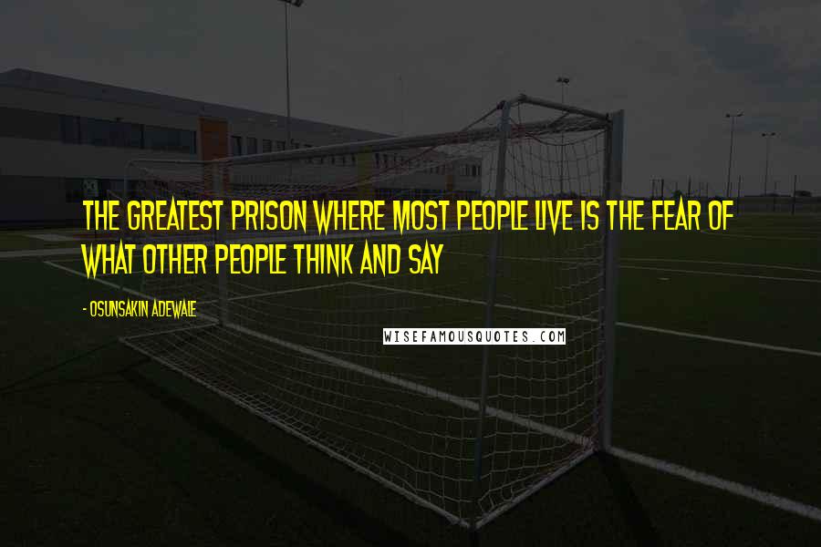 Osunsakin Adewale quotes: The greatest prison where most people live is the fear of what other people think and say