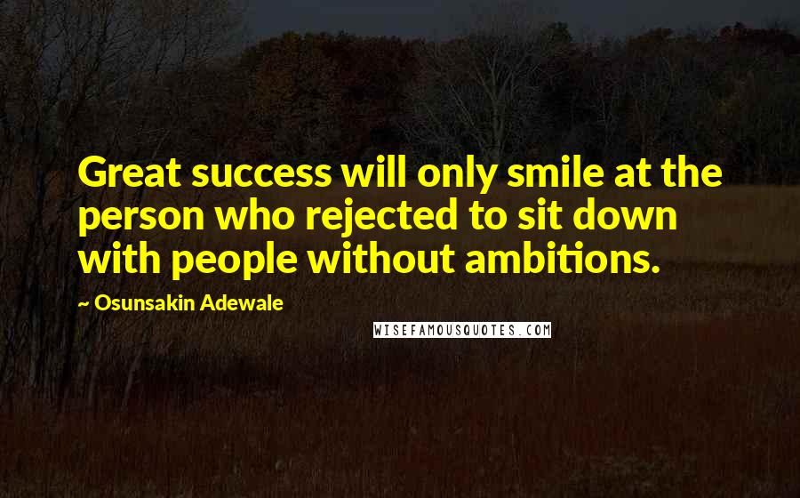 Osunsakin Adewale quotes: Great success will only smile at the person who rejected to sit down with people without ambitions.