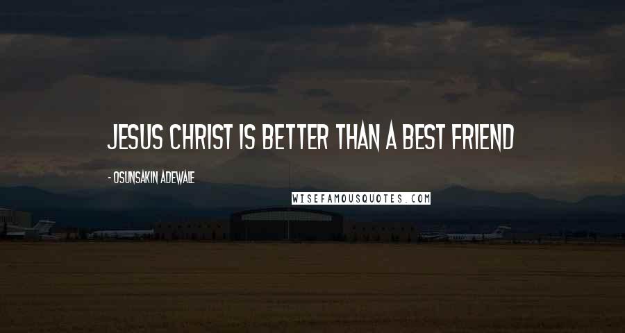 Osunsakin Adewale quotes: Jesus Christ is better than a best friend