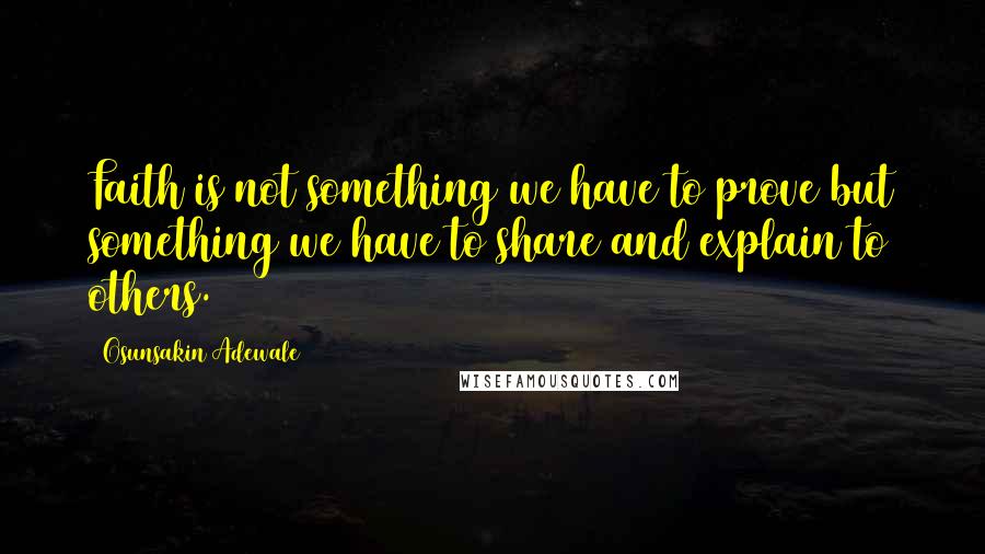 Osunsakin Adewale quotes: Faith is not something we have to prove but something we have to share and explain to others.