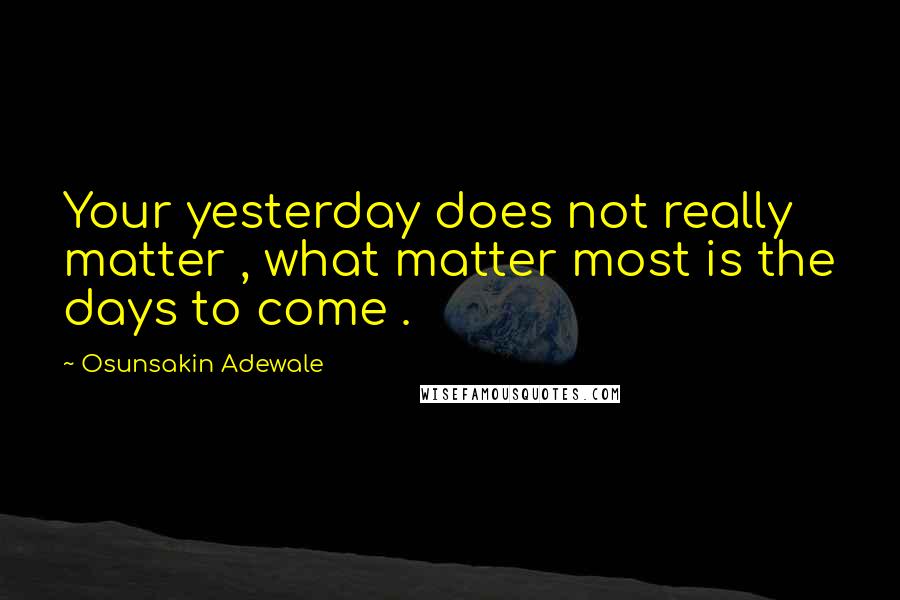 Osunsakin Adewale quotes: Your yesterday does not really matter , what matter most is the days to come .