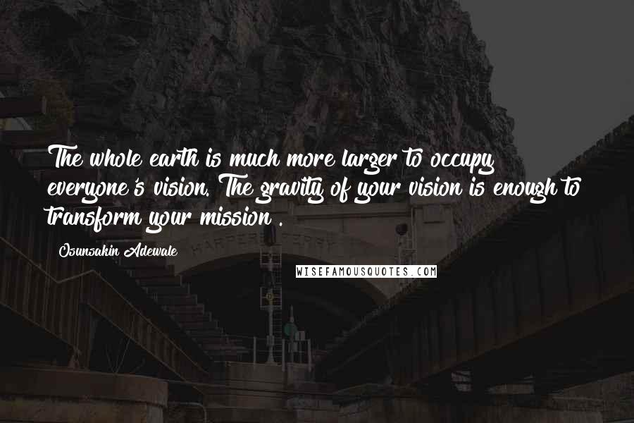 Osunsakin Adewale quotes: The whole earth is much more larger to occupy everyone's vision. The gravity of your vision is enough to transform your mission .