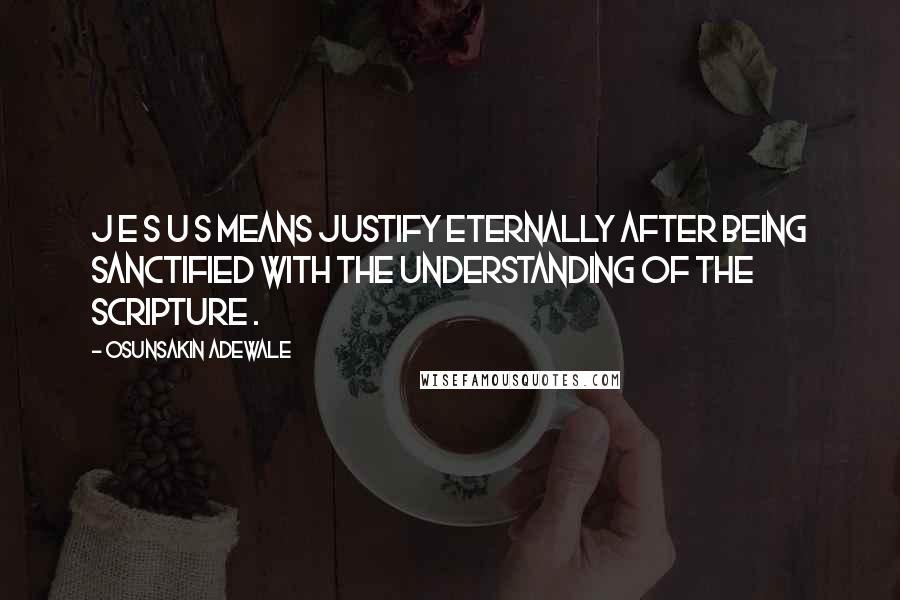 Osunsakin Adewale quotes: J E S U S means Justify Eternally after being Sanctified with the Understanding of the Scripture .
