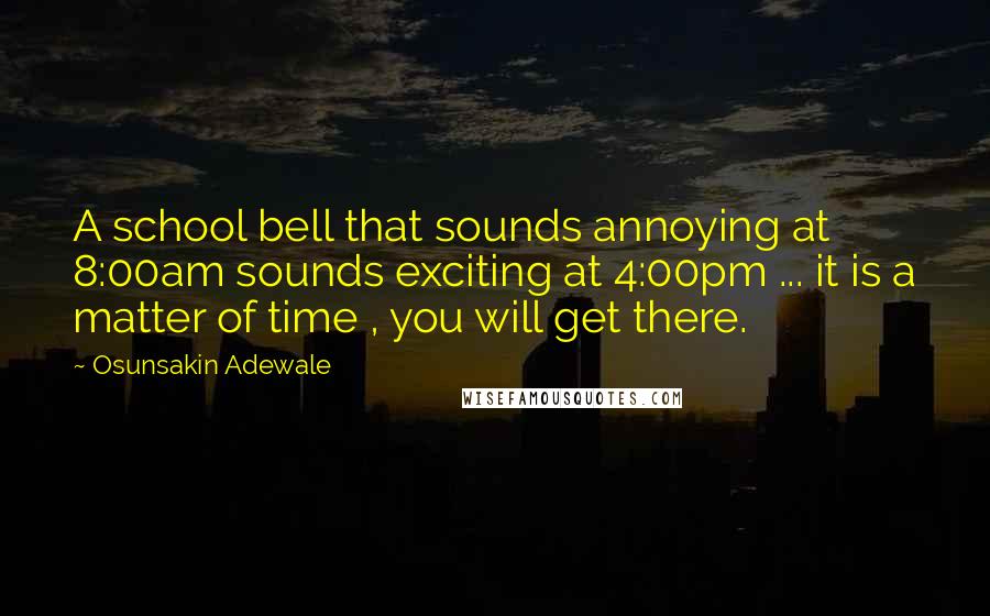 Osunsakin Adewale quotes: A school bell that sounds annoying at 8:00am sounds exciting at 4:00pm ... it is a matter of time , you will get there.