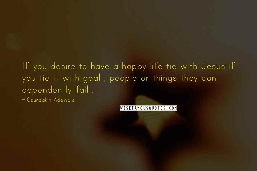 Osunsakin Adewale quotes: If you desire to have a happy life tie with Jesus if you tie it with goal , people or things they can dependently fail .