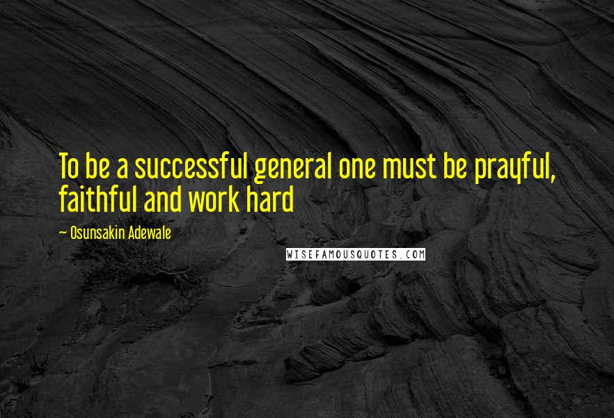 Osunsakin Adewale quotes: To be a successful general one must be prayful, faithful and work hard