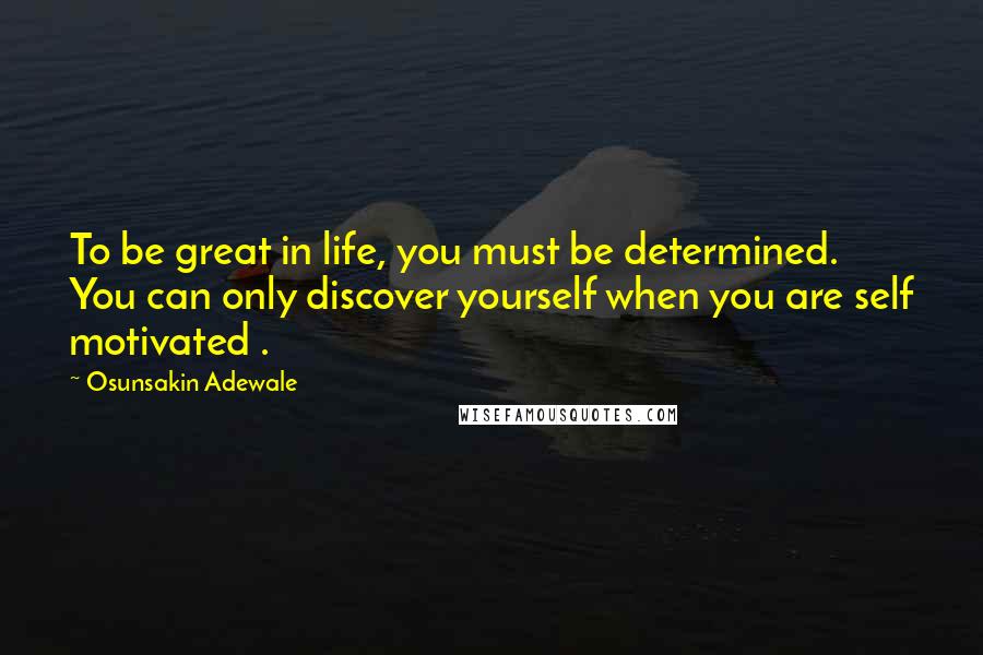 Osunsakin Adewale quotes: To be great in life, you must be determined. You can only discover yourself when you are self motivated .