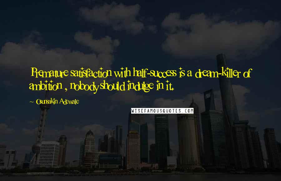 Osunsakin Adewale quotes: Premature satisfaction with half-success is a dream-killer of ambition , nobody should indulge in it.