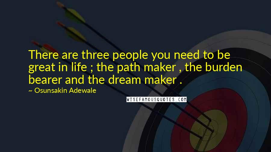 Osunsakin Adewale quotes: There are three people you need to be great in life ; the path maker , the burden bearer and the dream maker .