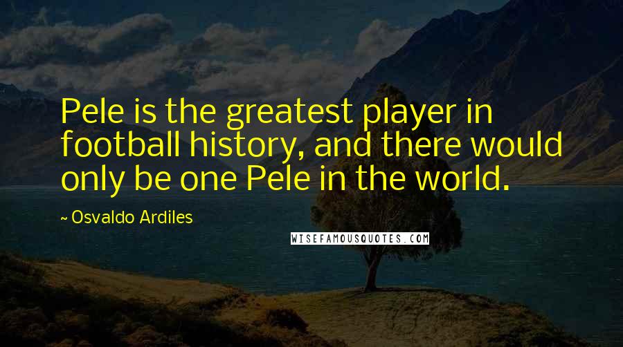 Osvaldo Ardiles quotes: Pele is the greatest player in football history, and there would only be one Pele in the world.