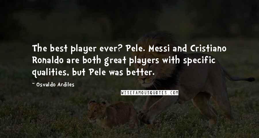 Osvaldo Ardiles quotes: The best player ever? Pele. Messi and Cristiano Ronaldo are both great players with specific qualities, but Pele was better.