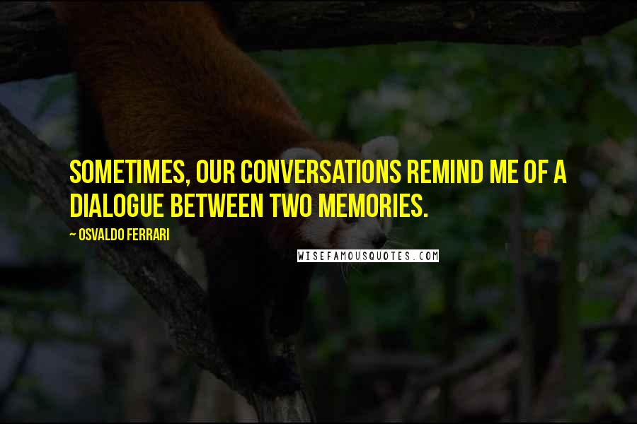 Osvaldo Ferrari quotes: Sometimes, our conversations remind me of a dialogue between two memories.