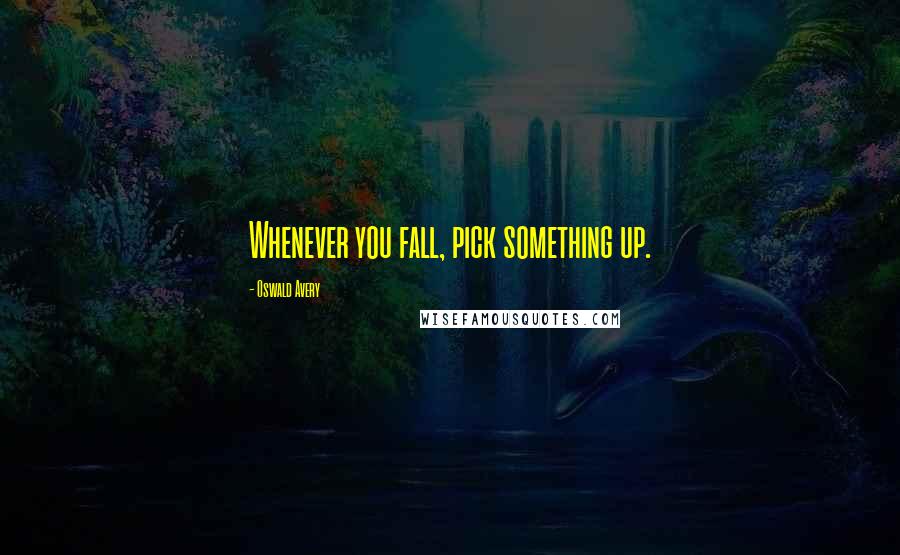 Oswald Avery quotes: Whenever you fall, pick something up.