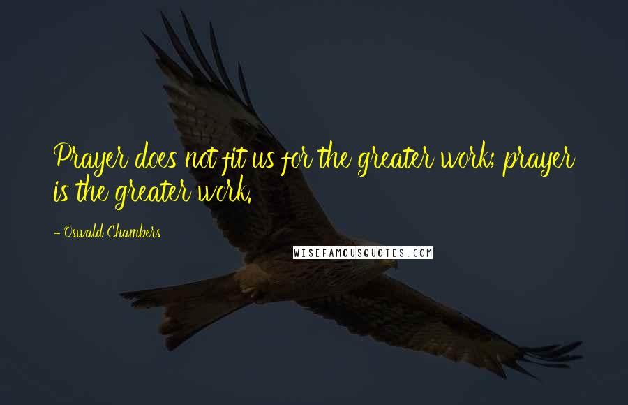 Oswald Chambers quotes: Prayer does not fit us for the greater work; prayer is the greater work.