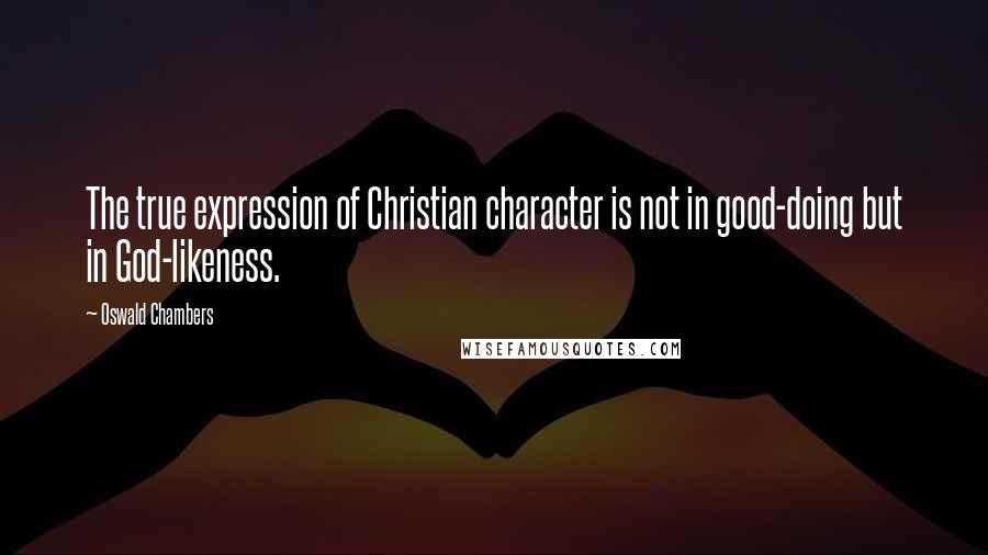 Oswald Chambers quotes: The true expression of Christian character is not in good-doing but in God-likeness.