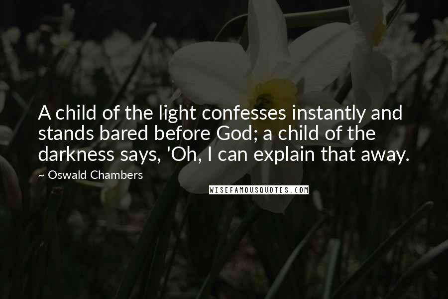 Oswald Chambers quotes: A child of the light confesses instantly and stands bared before God; a child of the darkness says, 'Oh, I can explain that away. Oswald Chambers quotes: A child of the light confesses instantly and stands bared before God; a child of the darkness says, 'Oh, I can explain that away.