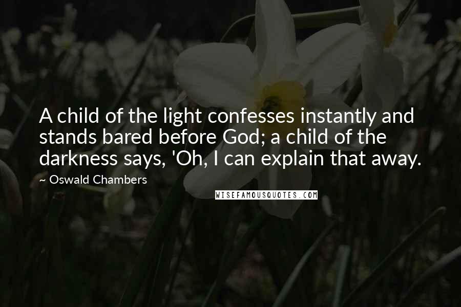 Oswald Chambers quotes: A child of the light confesses instantly and stands bared before God; a child of the darkness says, 'Oh, I can explain that away.