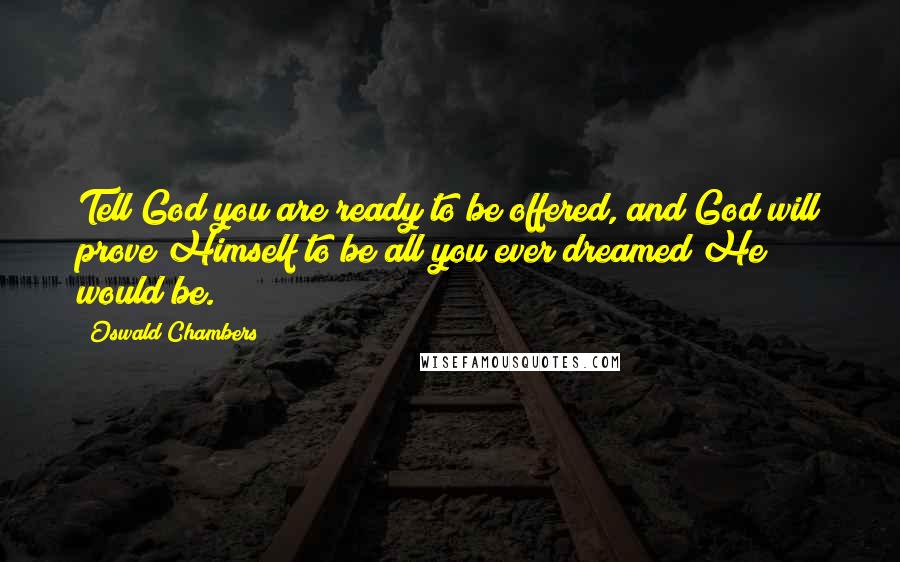 Oswald Chambers quotes: Tell God you are ready to be offered, and God will prove Himself to be all you ever dreamed He would be. Oswald Chambers quotes: Tell God you are ready to be offered, and God will prove Himself to be all you ever dreamed He would be.
