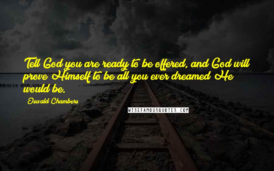 Oswald Chambers quotes: Tell God you are ready to be offered, and God will prove Himself to be all you ever dreamed He would be.