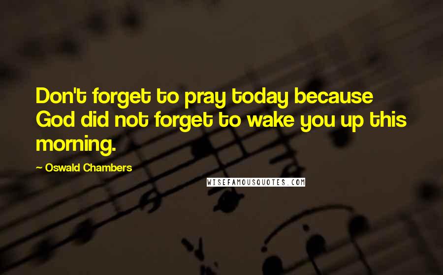 Oswald Chambers quotes: Don't forget to pray today because God did not forget to wake you up this morning.