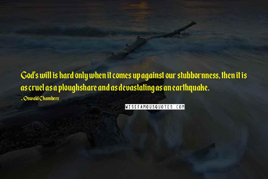 Oswald Chambers quotes: God's will is hard only when it comes up against our stubbornness, then it is as cruel as a ploughshare and as devastating as an earthquake.