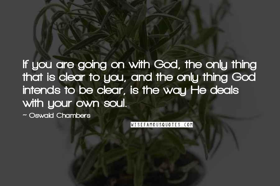 Oswald Chambers quotes: If you are going on with God, the only thing that is clear to you, and the only thing God intends to be clear, is the way He deals with Oswald Chambers quotes: If you are going on with God, the only thing that is clear to you, and the only thing God intends to be clear, is the way He deals with