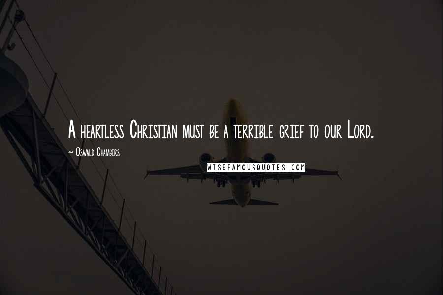 Oswald Chambers quotes: A heartless Christian must be a terrible grief to our Lord.