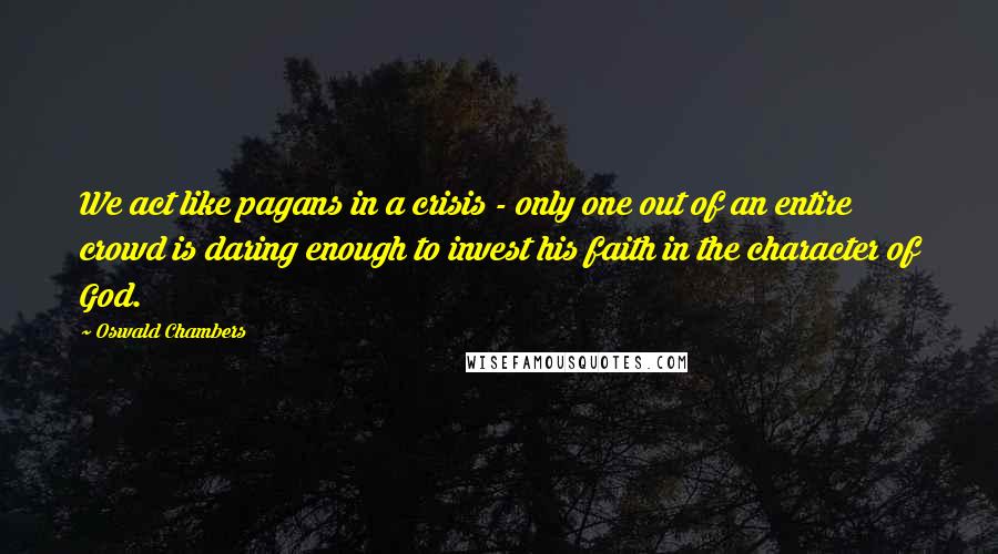 Oswald Chambers quotes: We act like pagans in a crisis - only one out of an entire crowd is daring enough to invest his faith in the character of God. Oswald Chambers quotes: We act like pagans in a crisis - only one out of an entire crowd is daring enough to invest his faith in the character of God.