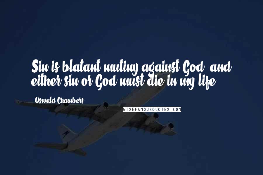 Oswald Chambers quotes: Sin is blatant mutiny against God, and either sin or God must die in my life.