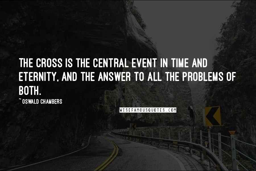 Oswald Chambers quotes: The Cross is the central event in time and eternity, and the answer to all the problems of both.