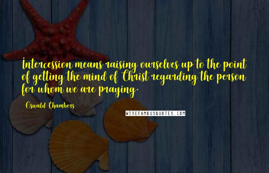 Oswald Chambers quotes: Intercession means raising ourselves up to the point of getting the mind of Christ regarding the person for whom we are praying. Oswald Chambers quotes: Intercession means raising ourselves up to the point of getting the mind of Christ regarding the person for whom we are praying.
