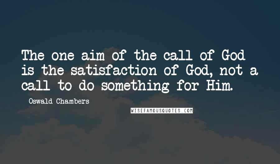 Oswald Chambers quotes: The one aim of the call of God is the satisfaction of God, not a call to do something for Him.