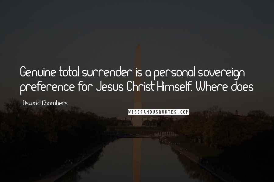 Oswald Chambers quotes: Genuine total surrender is a personal sovereign preference for Jesus Christ Himself. Where does