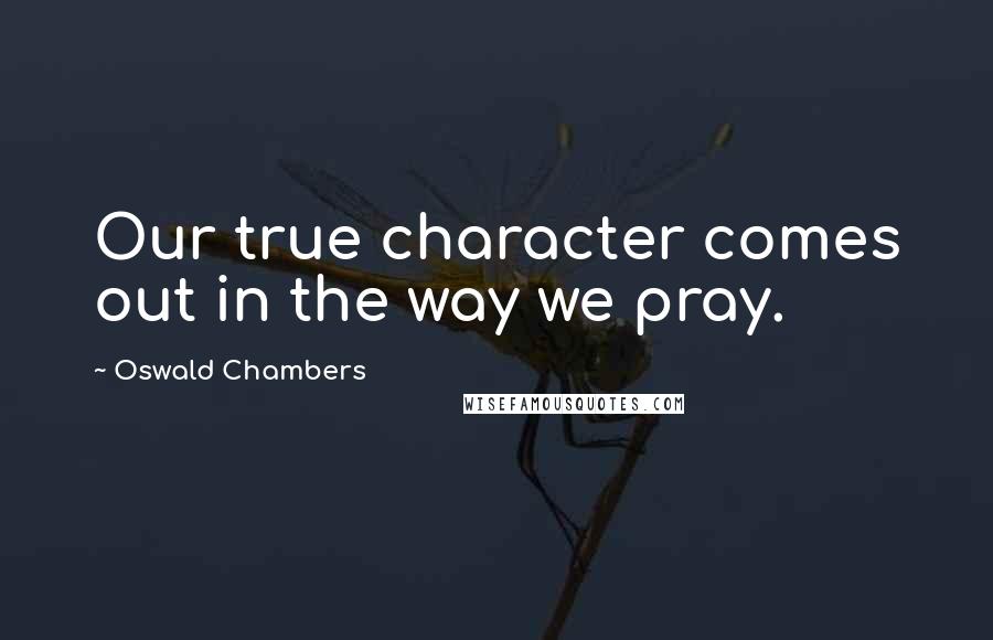 Oswald Chambers quotes: Our true character comes out in the way we pray.