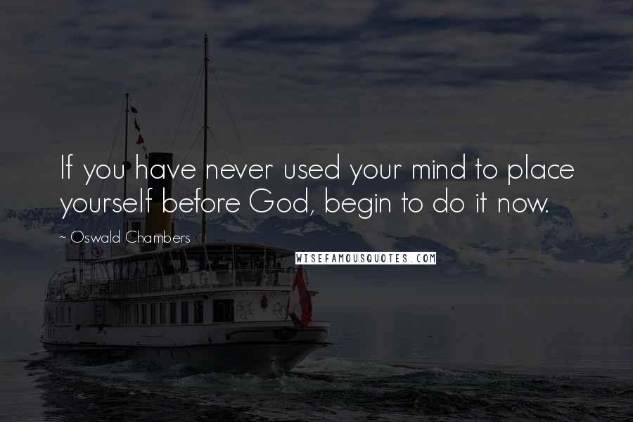 Oswald Chambers quotes: If you have never used your mind to place yourself before God, begin to do it now.