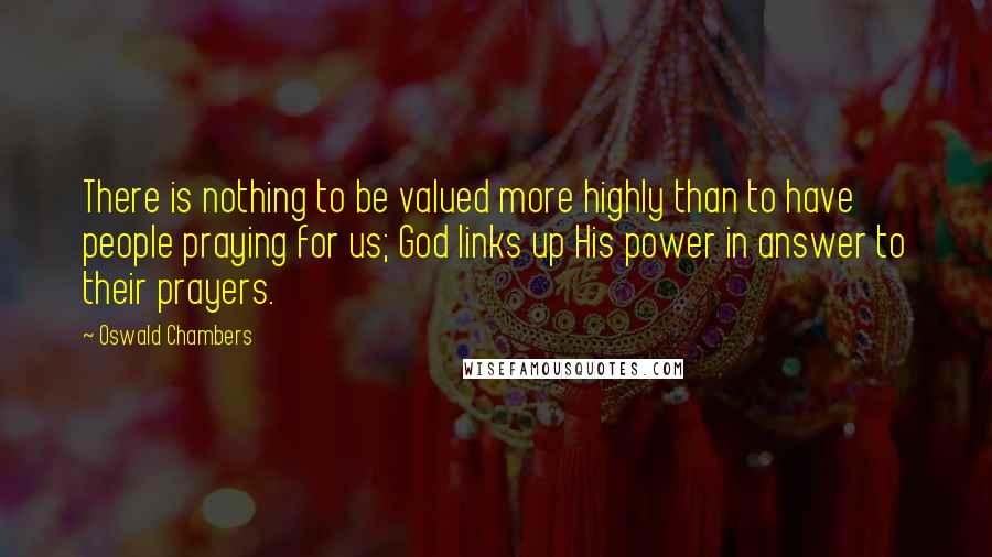 Oswald Chambers quotes: There is nothing to be valued more highly than to have people praying for us; God links up His power in answer to their prayers.