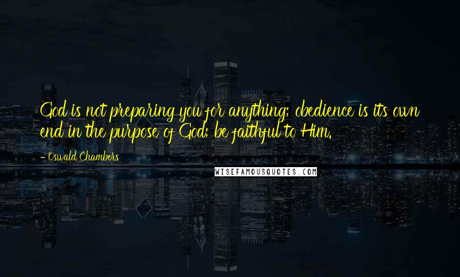 Oswald Chambers quotes: God is not preparing you for anything; obedience is its own end in the purpose of God; be faithful to Him. Oswald Chambers quotes: God is not preparing you for anything; obedience is its own end in the purpose of God; be faithful to Him.