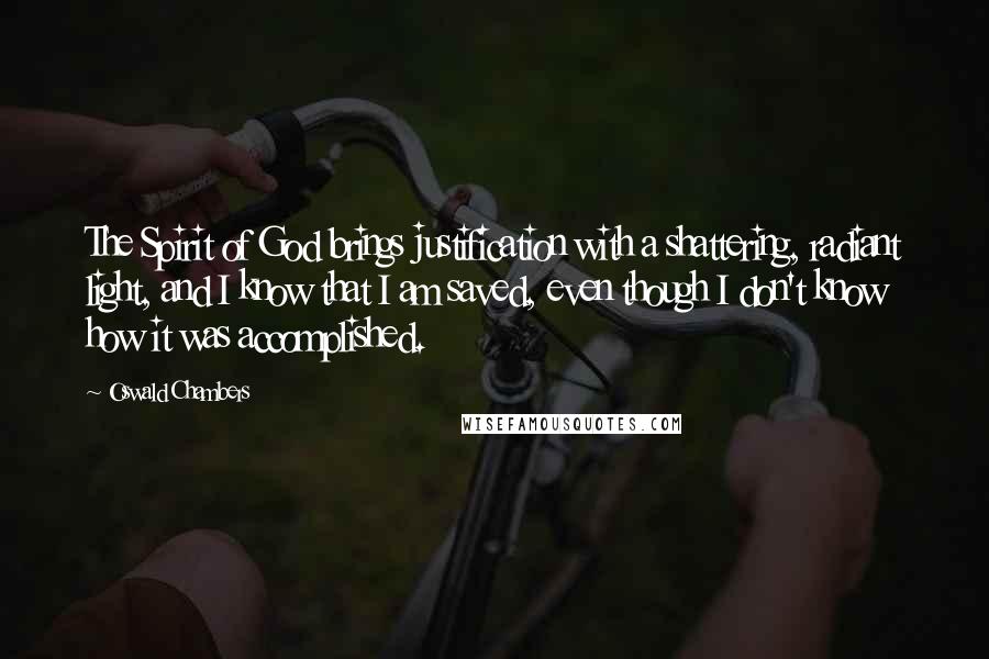 Oswald Chambers quotes: The Spirit of God brings justification with a shattering, radiant light, and I know that I am saved, even though I don't know how it was accomplished.