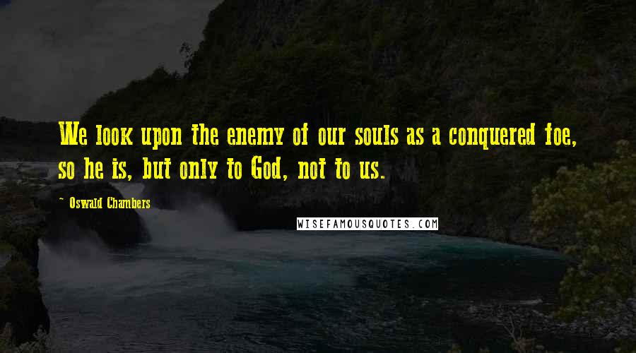 Oswald Chambers quotes: We look upon the enemy of our souls as a conquered foe, so he is, but only to God, not to us.