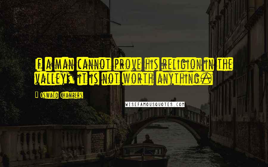 Oswald Chambers quotes: If a man cannot prove his religion in the valley, it is not worth anything.