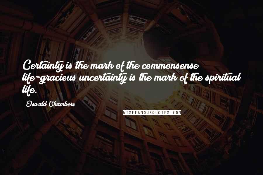 Oswald Chambers quotes: Certainty is the mark of the commonsense life-gracious uncertainty is the mark of the spiritual life.