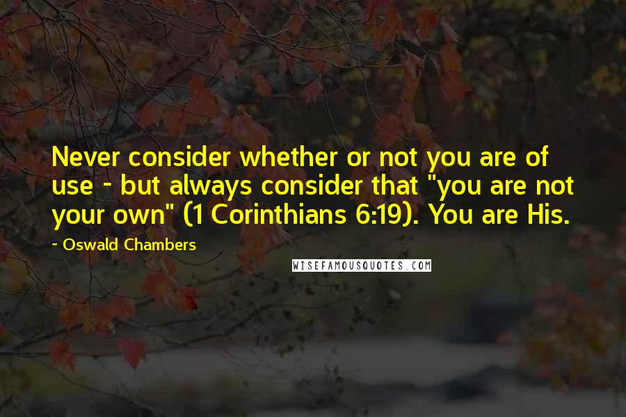 Oswald Chambers quotes: Never consider whether or not you are of use - but always consider that "you are not your own" (1 Corinthians 6:19). You are His. Oswald Chambers quotes: Never consider whether or not you are of use - but always consider that "you are not your own" (1 Corinthians 6:19). You are His.