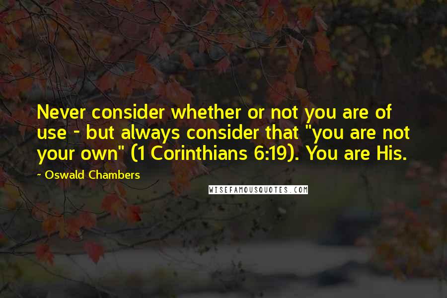 Oswald Chambers quotes: Never consider whether or not you are of use - but always consider that "you are not your own" (1 Corinthians 6:19). You are His.