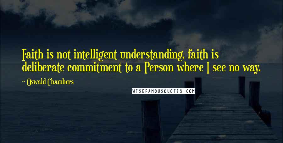 Oswald Chambers quotes: Faith is not intelligent understanding, faith is deliberate commitment to a Person where I see no way. Oswald Chambers quotes: Faith is not intelligent understanding, faith is deliberate commitment to a Person where I see no way.